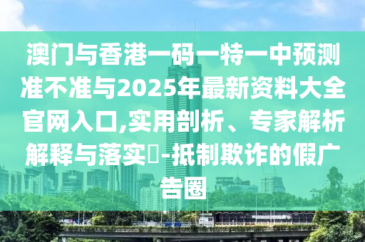 澳門與香港一碼一特一中預測準不準與2025年最新資料大全官網入口,實用剖析、專家解析解釋與落實?-抵制欺詐的假廣告圈